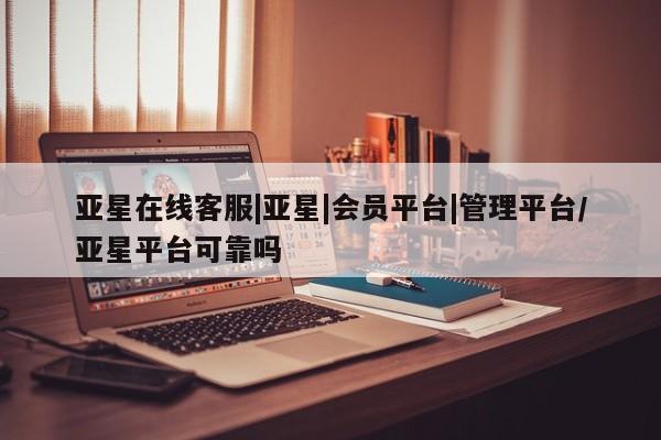 亚星网页 亚星开户亚星在线客服|亚星|会员平台|管理平台/亚星平台可靠吗