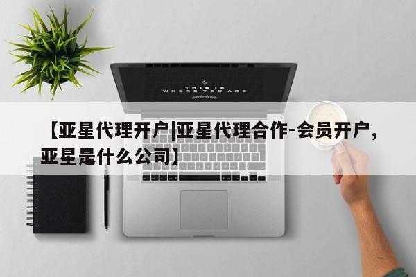 亚星网页 亚星开户【亚星代理开户|亚星代理合作-会员开户,亚星是什么公司】