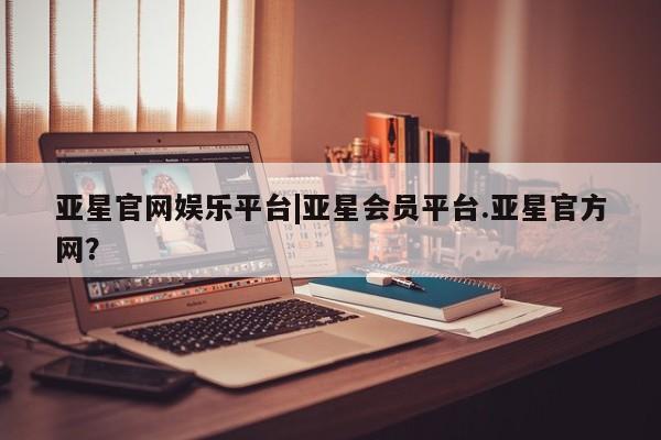 亚星网页 亚星开户亚星官网娱乐平台|亚星会员平台.亚星官方网？