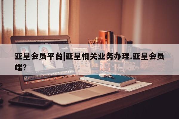 亚星网页 亚星开户亚星会员平台|亚星相关业务办理.亚星会员端？