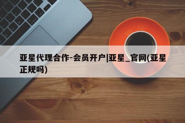亚星网页 亚星开户亚星代理合作-会员开户|亚星_官网(亚星正规吗)