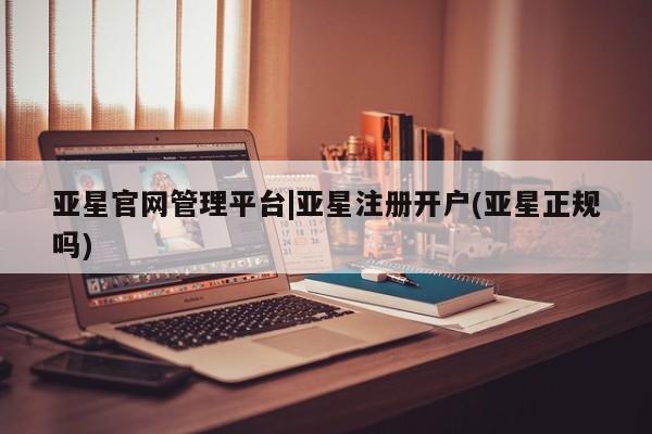 亚星网页 亚星开户亚星官网管理平台|亚星注册开户(亚星正规吗)