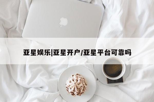 亚星网页 亚星开户亚星娱乐|亚星开户/亚星平台可靠吗