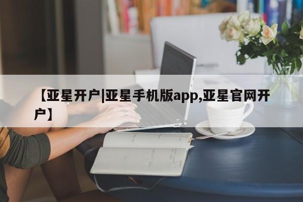 亚星网页 亚星开户【亚星开户|亚星手机版app,亚星官网开户】