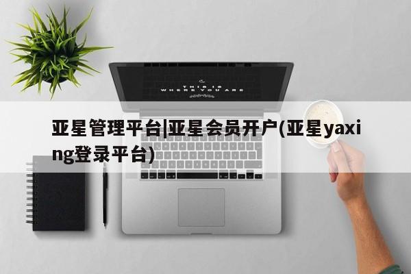 亚星网页 亚星开户亚星管理平台|亚星会员开户(亚星yaxing登录平台)