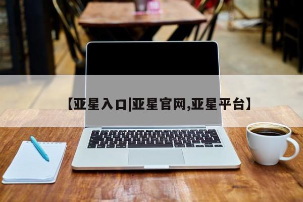 亚星网页 亚星开户【亚星入口|亚星官网,亚星平台】
