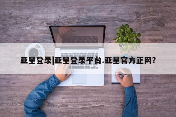 亚星网页 亚星开户亚星登录|亚星登录平台.亚星官方正网？