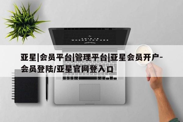 亚星网页 亚星开户亚星|会员平台|管理平台|亚星会员开户-会员登陆/亚星官网登入口
