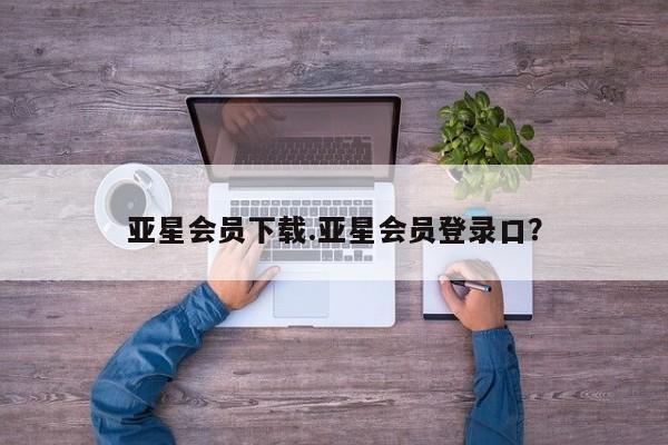 亚星网页 亚星开户亚星会员下载.亚星会员登录口？