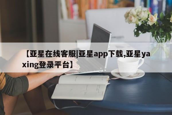 亚星网页 亚星开户【亚星在线客服|亚星app下载,亚星yaxing登录平台】