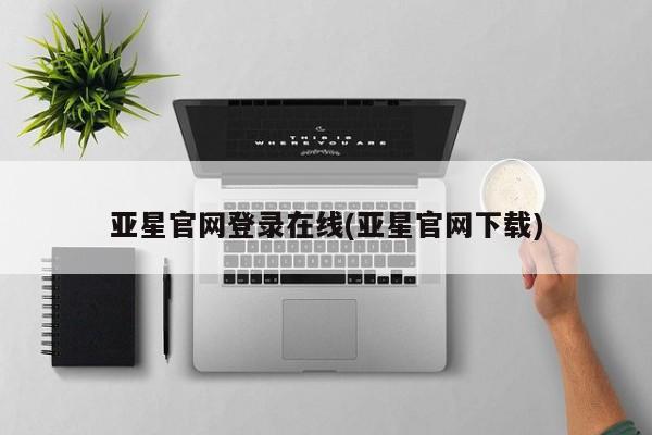 亚星网页 亚星开户亚星官网登录在线(亚星官网下载)