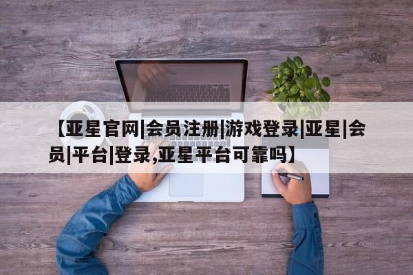 亚星网页 亚星开户【亚星官网|会员注册|游戏登录|亚星|会员|平台|登录,亚星平台可靠吗】