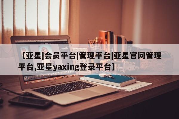 亚星网页 亚星开户【亚星|会员平台|管理平台|亚星官网管理平台,亚星yaxing登录平台】