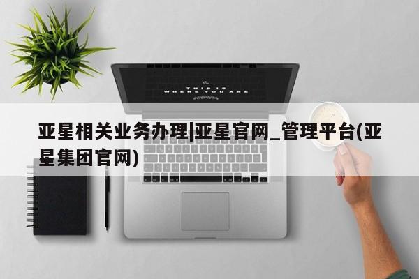 亚星网页 亚星开户亚星相关业务办理|亚星官网_管理平台(亚星集团官网)