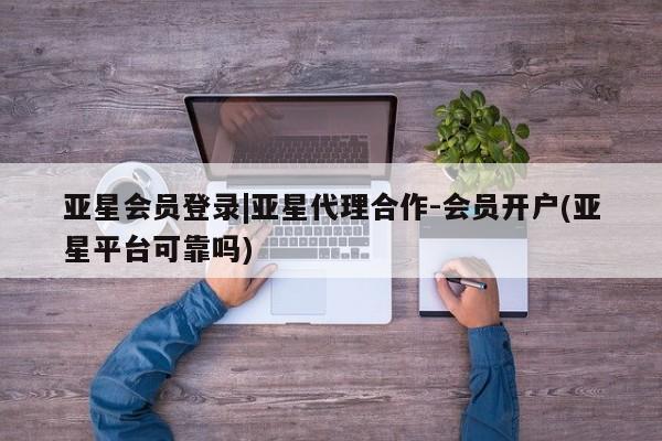 亚星网页 亚星开户亚星会员登录|亚星代理合作-会员开户(亚星平台可靠吗)