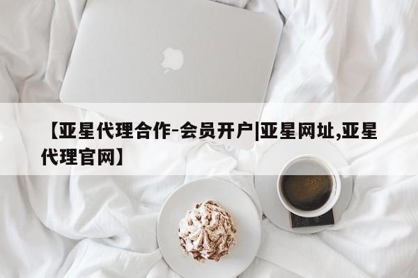 亚星网页 亚星开户【亚星代理合作-会员开户|亚星网址,亚星代理官网】