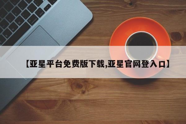 亚星网页 亚星开户【亚星平台免费版下载,亚星官网登入口】