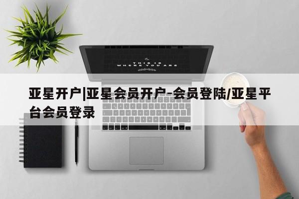 亚星网页 亚星开户亚星开户|亚星会员开户-会员登陆/亚星平台会员登录