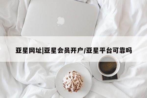 亚星网页 亚星开户亚星网址|亚星会员开户/亚星平台可靠吗