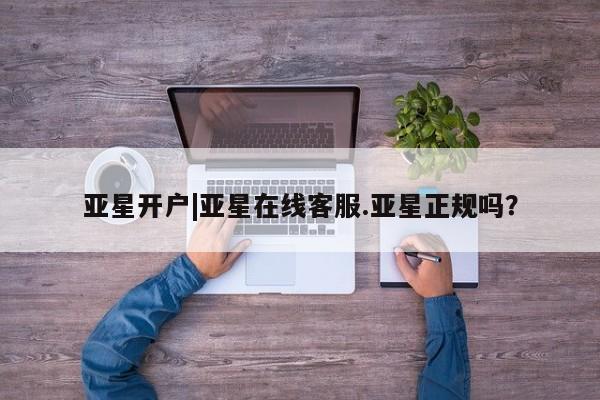 亚星网页 亚星开户亚星开户|亚星在线客服.亚星正规吗？
