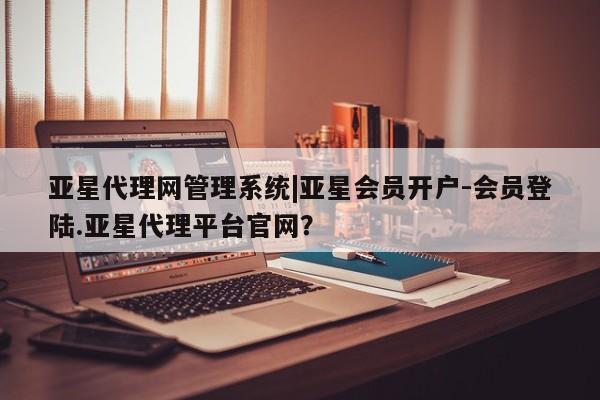 亚星网页 亚星开户亚星代理网管理系统|亚星会员开户-会员登陆.亚星代理平台官网？
