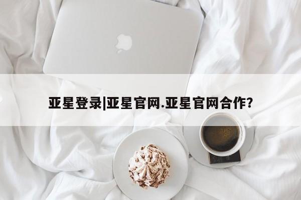 亚星网页 亚星开户亚星登录|亚星官网.亚星官网合作？