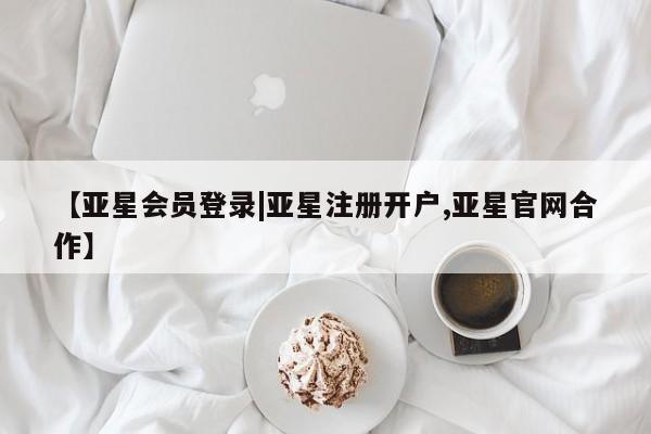 亚星网页 亚星开户【亚星会员登录|亚星注册开户,亚星官网合作】