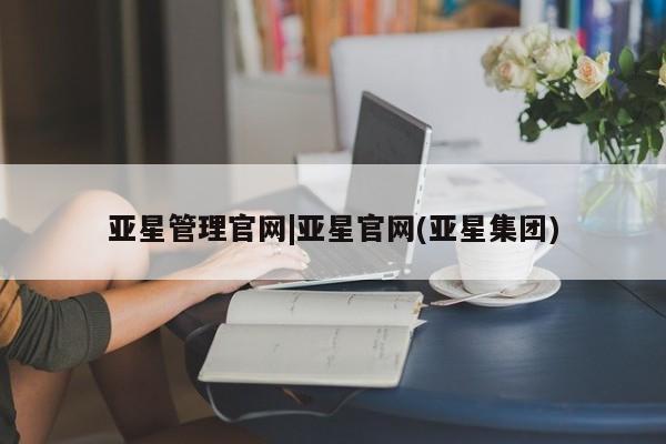 亚星网页 亚星开户亚星管理官网|亚星官网(亚星集团)