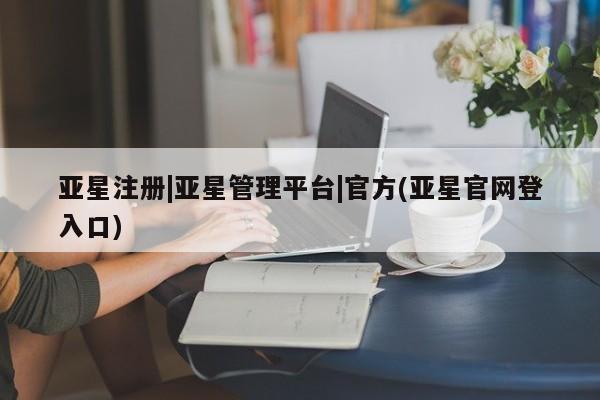 亚星网页 亚星开户亚星注册|亚星管理平台|官方(亚星官网登入口)
