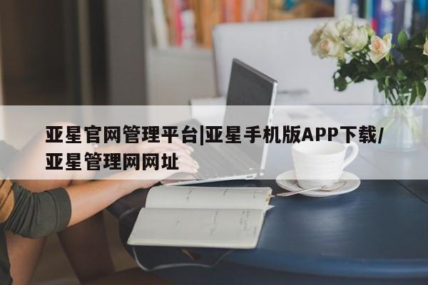 亚星网页 亚星开户亚星官网管理平台|亚星手机版APP下载/亚星管理网网址