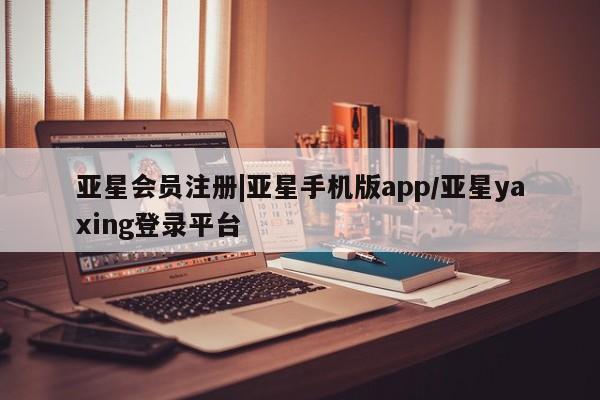 亚星网页 亚星开户|亚星手机版app/亚星yaxing登录平台