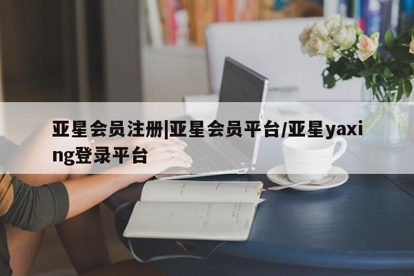 亚星网页 亚星开户|亚星会员平台/亚星yaxing登录平台