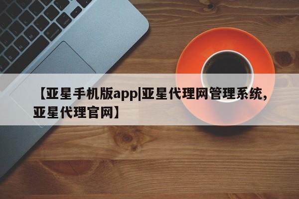 亚星网页 亚星开户【亚星手机版app|亚星代理网管理系统,亚星代理官网】
