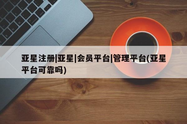 亚星网页 亚星开户亚星注册|亚星|会员平台|管理平台(亚星平台可靠吗)
