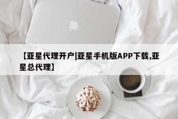 亚星网页 亚星开户【亚星代理开户|亚星手机版APP下载,亚星总代理】