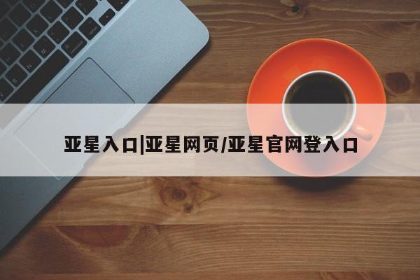 亚星网页 亚星开户亚星入口|亚星网页/亚星官网登入口
