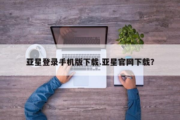 亚星网页 亚星开户亚星登录手机版下载.亚星官网下载？