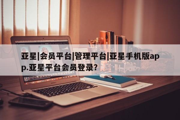 亚星网页 亚星开户亚星|会员平台|管理平台|亚星手机版app.亚星平台会员登录？