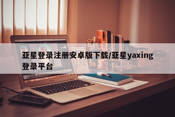 亚星网页 亚星开户亚星登录注册安卓版下载/亚星yaxing登录平台