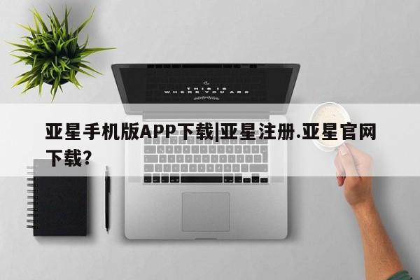 亚星网页 亚星开户亚星手机版APP下载|亚星注册.亚星官网下载？