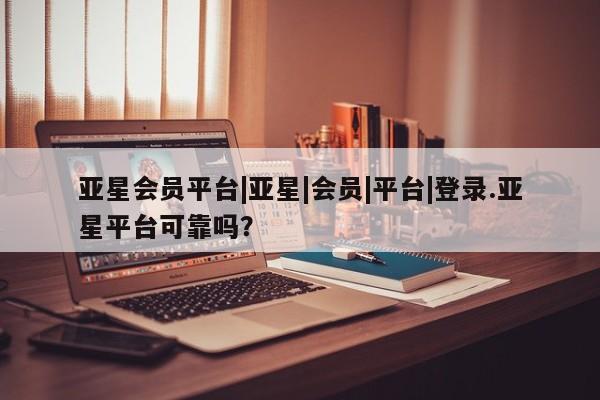 亚星网页 亚星开户亚星会员平台|亚星|会员|平台|登录.亚星平台可靠吗？