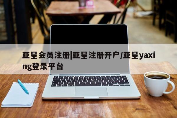 亚星网页 亚星开户|亚星注册开户/亚星yaxing登录平台