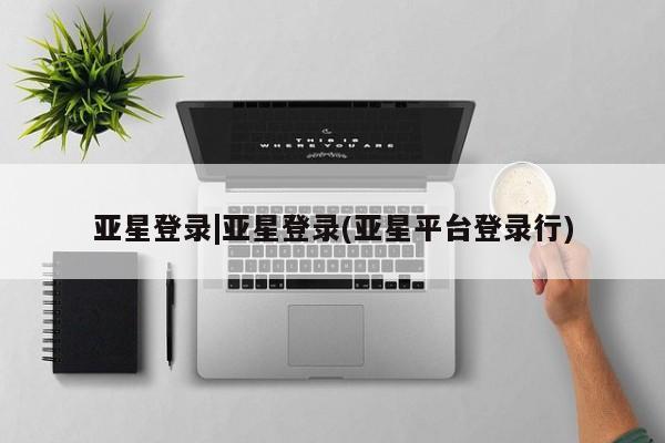 亚星网页 亚星开户亚星登录|亚星登录(亚星平台登录行)