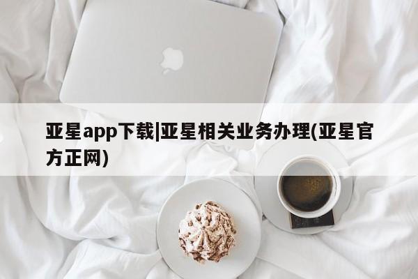 亚星网页 亚星开户亚星app下载|亚星相关业务办理(亚星官方正网)