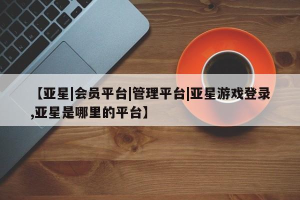 亚星网页 亚星开户【亚星|会员平台|管理平台|亚星游戏登录,亚星是哪里的平台】