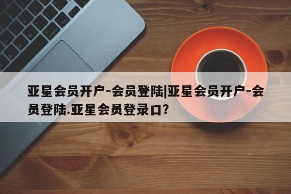 亚星网页 亚星开户亚星会员开户-会员登陆|亚星会员开户-会员登陆.亚星会员登录口？