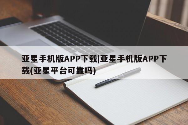亚星网页 亚星开户亚星手机版APP下载|亚星手机版APP下载(亚星平台可靠吗)