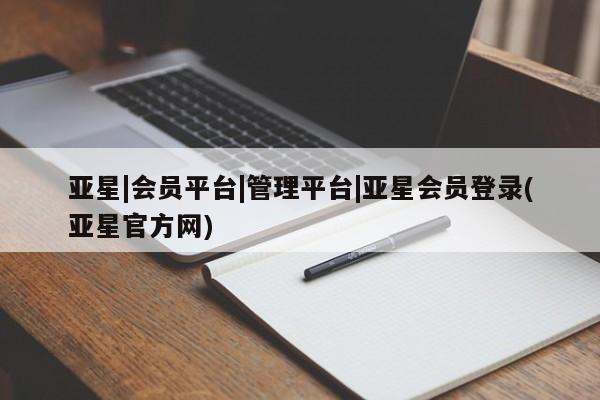 亚星网页 亚星开户亚星|会员平台|管理平台|亚星会员登录(亚星官方网)