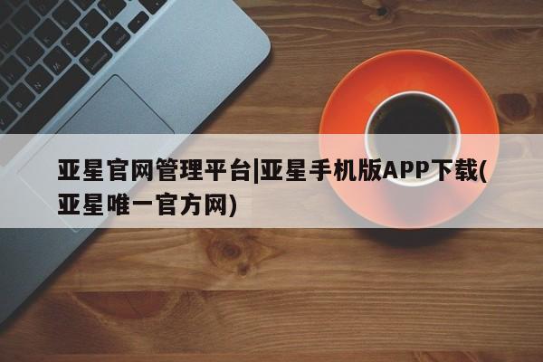 亚星网页 亚星开户亚星官网管理平台|亚星手机版APP下载(亚星唯一官方网)