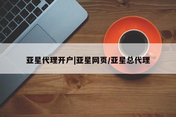 亚星网页 亚星开户亚星代理开户|亚星网页/亚星总代理